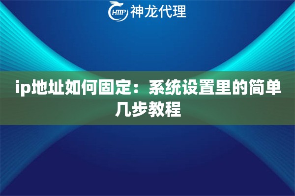 ip地址如何固定:系统设置里的简单几步教程 ip地址如何固定:系统设置里的简单几步教程