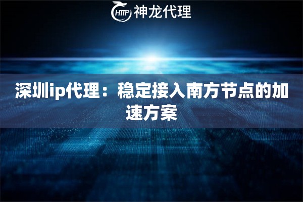 深圳ip代理:稳定接入南方节点的加速方案 深圳ip代理:稳定接入南方节点的加速方案