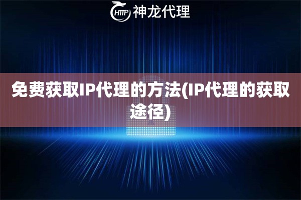 免费获取IP代理的方法(IP代理的获取途径)