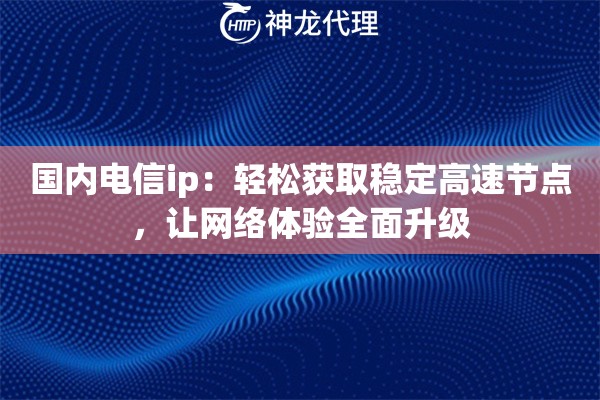 国内电信ip：轻松获取稳定高速节点，让网络体验全面升级