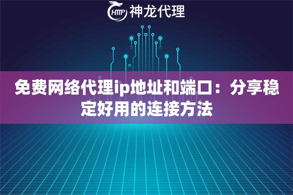 免费网络代理ip地址和端口：分享稳定好用的连接方法