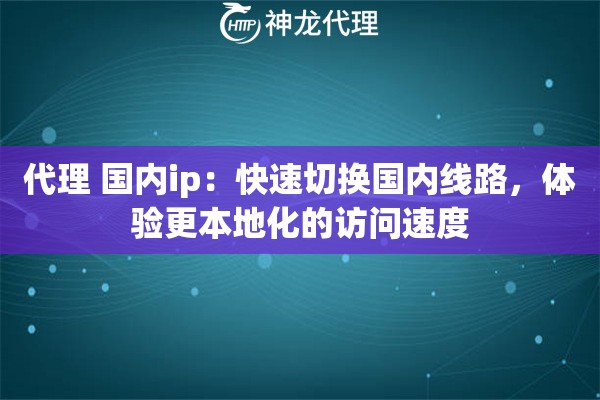 代理 国内ip：快速切换国内线路，体验更本地化的访问速度