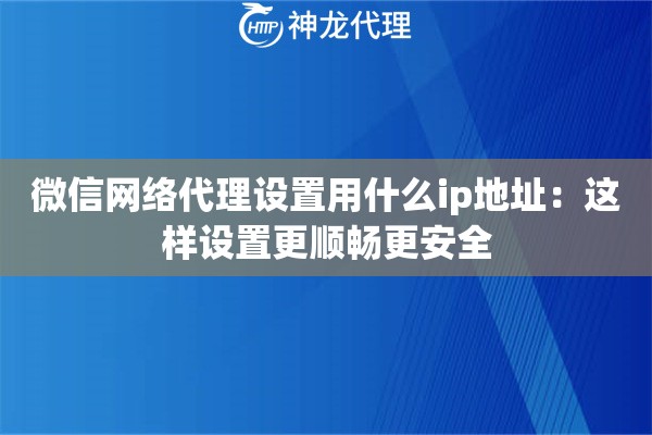 微信网络代理设置用什么ip地址：这样设置更顺畅更安全