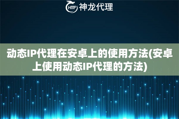 动态IP代理在安卓上的使用方法(安卓上使用动态IP代理的方法)