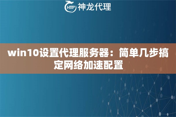 win10设置代理服务器:简单几步搞定网络加速配置 win10设置代理服务器:简单几步搞定网络加速配置
