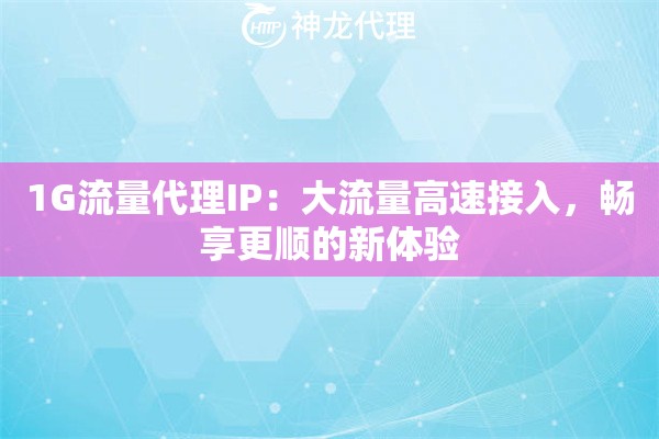 1G流量代理IP:大流量高速接入,畅享更顺的新体验 1G流量代理IP:大流量高速接入,畅享更顺的新体验