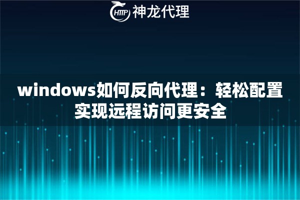 windows如何反向代理:轻松配置实现远程访问更安全 windows如何反向代理:轻松配置实现远程访问更安全