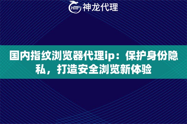 国内指纹浏览器代理ip:保护身份隐私,打造安全浏览新体验 国内指纹浏览器代理ip:保护身份隐私,打造安全浏览新体验
