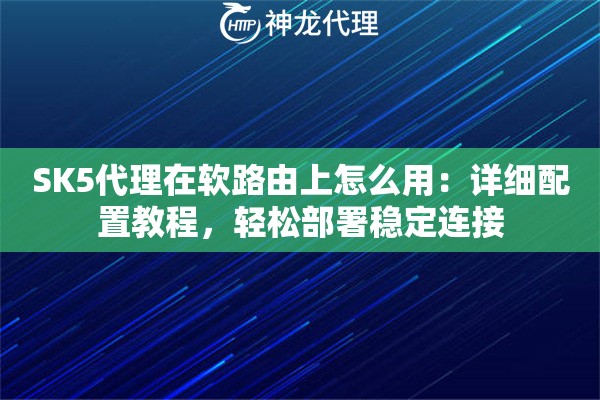 SK5代理在软路由上怎么用:详细配置教程,轻松部署稳定连接 SK5代理在软路由上怎么用:详细配置教程,轻松部署稳定连接