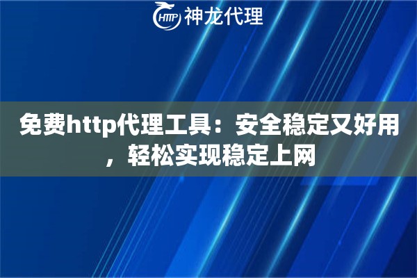 免费http代理工具：安全稳定又好用，轻松实现稳定上网