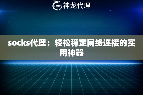 socks代理:轻松稳定网络连接的实用神器 socks代理:轻松稳定网络连接的实用神器