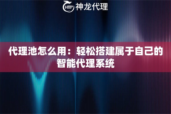 代理池怎么用：轻松搭建属于自己的智能代理系统