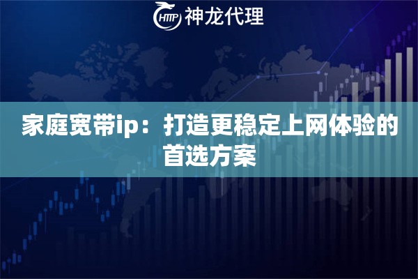 家庭宽带ip:打造更稳定上网体验的首选方案 家庭宽带ip:打造更稳定上网体验的首选方案