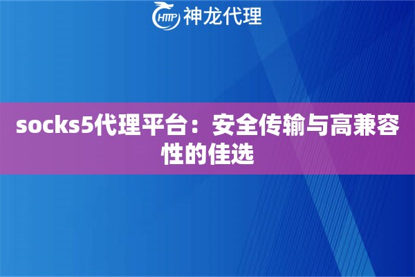socks5代理平台:安全传输与高兼容性的佳选 socks5代理平台:安全传输与高兼容性的佳选