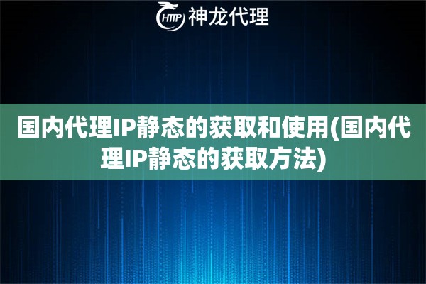 国内代理IP静态的获取和使用(国内代理IP静态的获取方法)