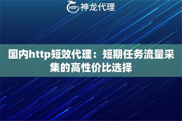 国内http短效代理:短期任务流量采集的高性价比选择 国内http短效代理:短期任务流量采集的高性价比选择