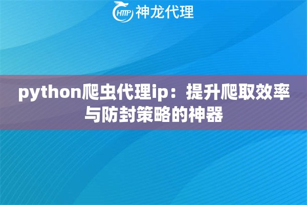 python爬虫代理ip:提升爬取效率与防封策略的神器 python爬虫代理ip:提升爬取效率与防封策略的神器