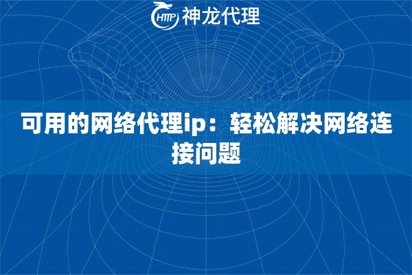可用的网络代理ip:轻松解决网络连接问题 可用的网络代理ip:轻松解决网络连接问题