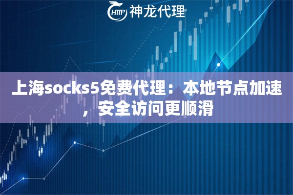 上海socks5免费代理:本地节点加速,安全访问更顺滑 上海socks5免费代理:本地节点加速,安全访问更顺滑