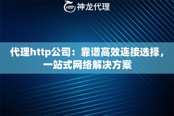 代理http公司:靠谱高效连接选择,一站式网络解决方案 代理http公司:靠谱高效连接选择,一站式网络解决方案