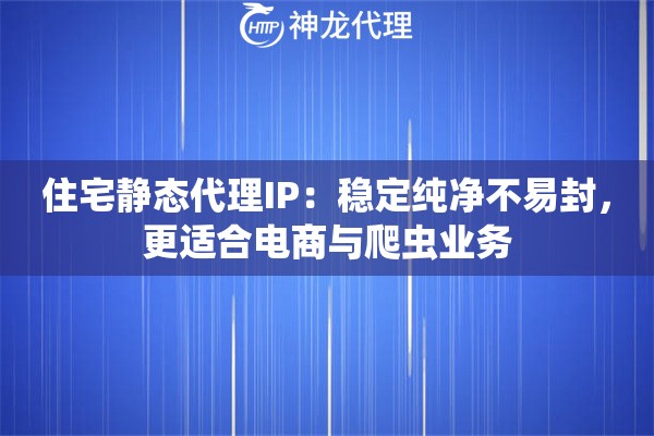 住宅静态代理IP:稳定纯净不易封,更适合电商与爬虫业务 住宅静态代理IP:稳定纯净不易封,更适合电商与爬虫业务