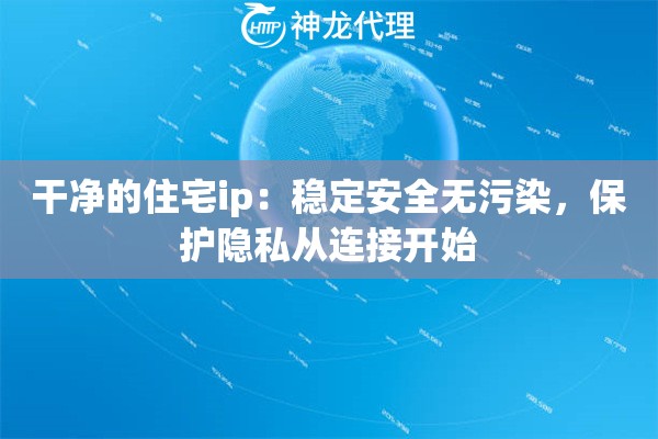 干净的住宅ip:稳定安全无污染,保护隐私从连接开始 干净的住宅ip:稳定安全无污染,保护隐私从连接开始
