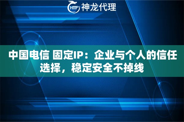 中国电信 固定IP:企业与个人的信任选择,稳定安全不掉线 中国电信 固定IP:企业与个人的信任选择,稳定安全不掉线