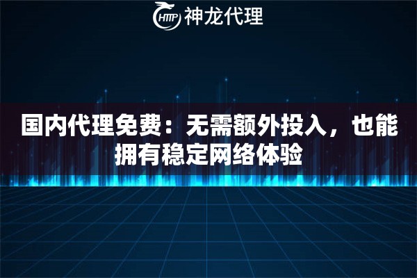 国内代理免费:无需额外投入,也能拥有稳定网络体验 国内代理免费:无需额外投入,也能拥有稳定网络体验
