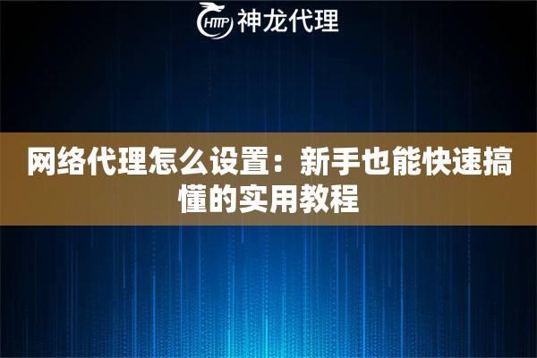 网络代理怎么设置:新手也能快速搞懂的实用教程 网络代理怎么设置:新手也能快速搞懂的实用教程