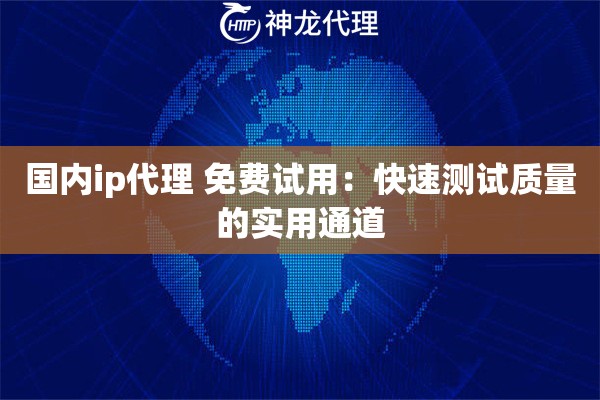 国内ip代理 免费试用:快速测试质量的实用通道 国内ip代理 免费试用:快速测试质量的实用通道