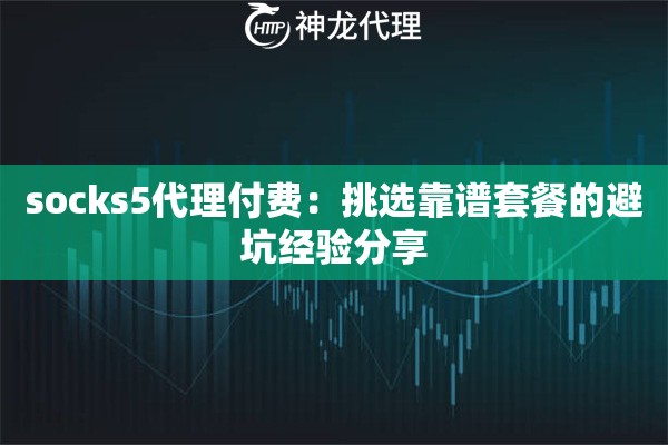 socks5代理付费：挑选靠谱套餐的避坑经验分享