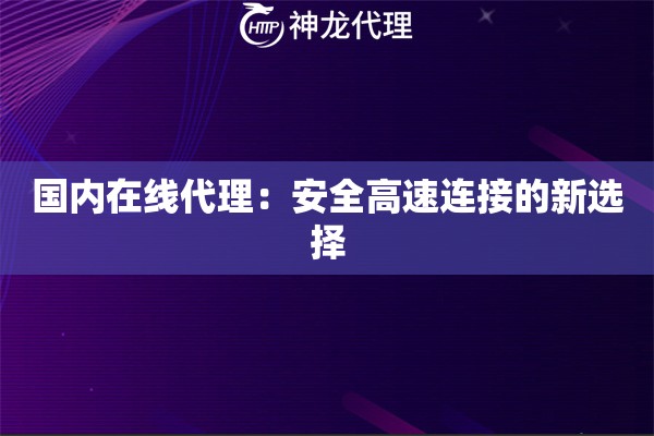 国内在线代理:安全高速连接的新选择 国内在线代理:安全高速连接的新选择