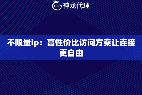 不限量ip:高性价比访问方案让连接更自由 不限量ip:高性价比访问方案让连接更自由