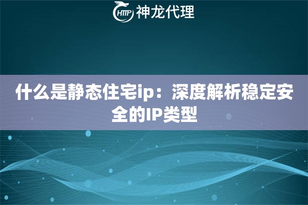 什么是静态住宅ip:深度解析稳定安全的IP类型 什么是静态住宅ip:深度解析稳定安全的IP类型