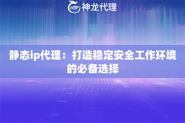 静态ip代理:打造稳定安全工作环境的必备选择 静态ip代理:打造稳定安全工作环境的必备选择