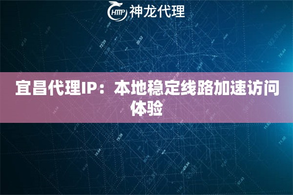 宜昌代理IP：本地稳定线路加速访问体验