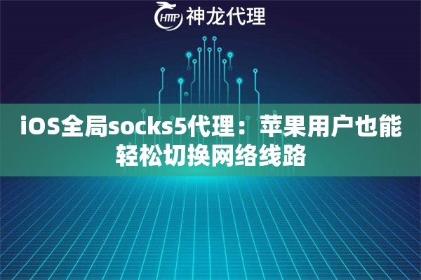 iOS全局socks5代理:苹果用户也能轻松切换网络线路 iOS全局socks5代理:苹果用户也能轻松切换网络线路