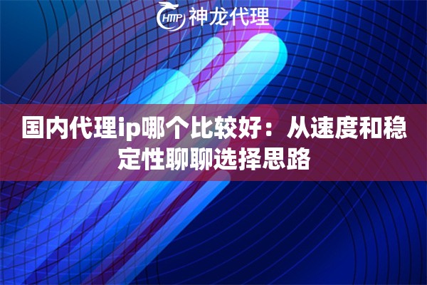 国内代理ip哪个比较好:从速度和稳定性聊聊选择思路 国内代理ip哪个比较好:从速度和稳定性聊聊选择思路