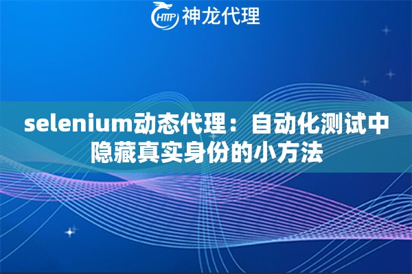 selenium动态代理:自动化测试中隐藏真实身份的小方法 selenium动态代理:自动化测试中隐藏真实身份的小方法