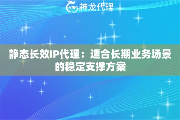 静态长效IP代理:适合长期业务场景的稳定支撑方案 静态长效IP代理:适合长期业务场景的稳定支撑方案