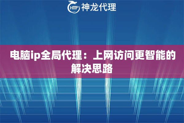 电脑ip全局代理:上网访问更智能的解决思路 电脑ip全局代理:上网访问更智能的解决思路