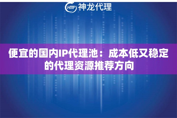 便宜的国内IP代理池:成本低又稳定的代理资源推荐方向 便宜的国内IP代理池:成本低又稳定的代理资源推荐方向