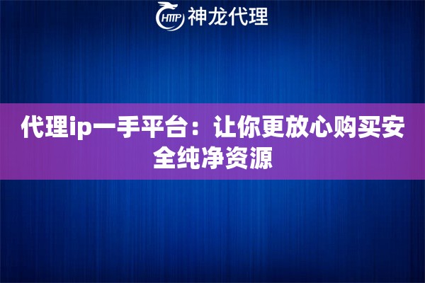 代理ip一手平台:让你更放心购买安全纯净资源 代理ip一手平台:让你更放心购买安全纯净资源