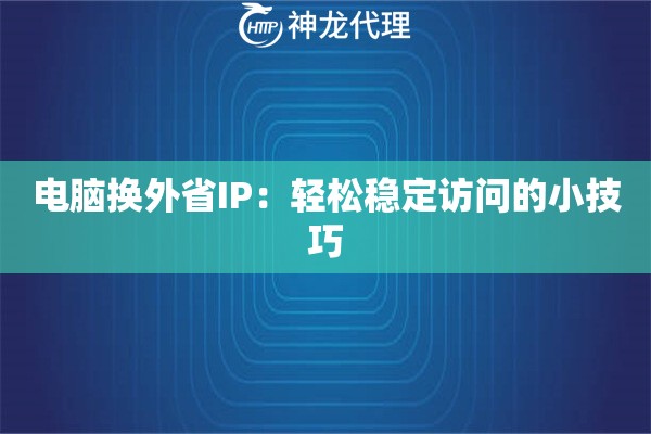 电脑换外省IP:轻松稳定访问的小技巧 电脑换外省IP:轻松稳定访问的小技巧