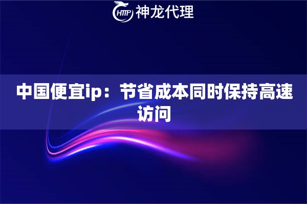 中国便宜ip:节省成本同时保持高速访问 中国便宜ip:节省成本同时保持高速访问