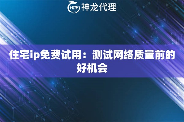 住宅ip免费试用:测试网络质量前的好机会 住宅ip免费试用:测试网络质量前的好机会