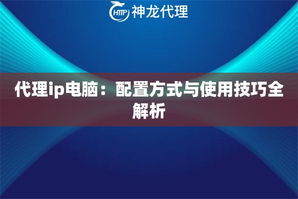 代理ip电脑:配置方式与使用技巧全解析 代理ip电脑:配置方式与使用技巧全解析