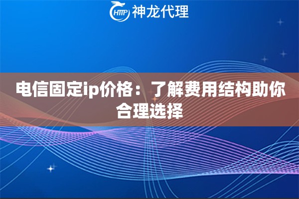 电信固定ip价格:了解费用结构助你合理选择 电信固定ip价格:了解费用结构助你合理选择
