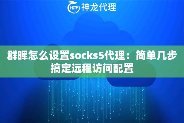 群晖怎么设置socks5代理:简单几步搞定远程访问配置 群晖怎么设置socks5代理:简单几步搞定远程访问配置