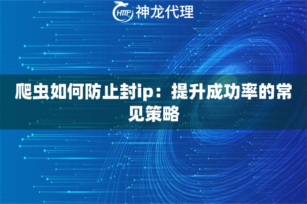 爬虫如何防止封ip:提升成功率的常见策略 爬虫如何防止封ip:提升成功率的常见策略